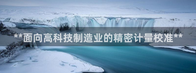 大发彩神最高邀请码：**面向高科技制造业的精密计量校准**
