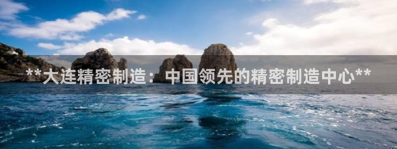彩神vii官网：**大连精密制造：中国领先的精密制造中心**