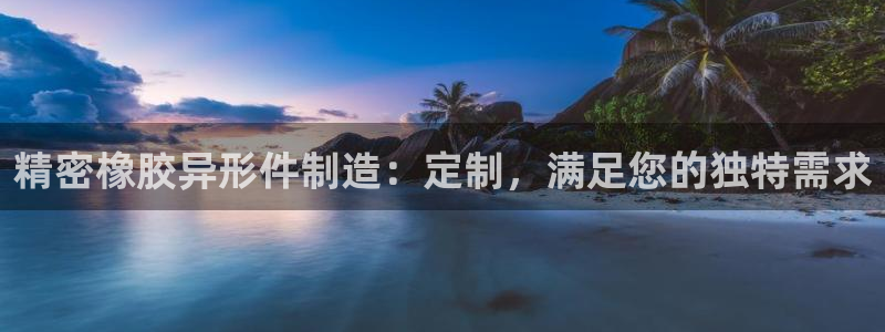 彩神Vii购彩-购彩大厅：精密橡胶异形件制造：定制，满足您的独特需求