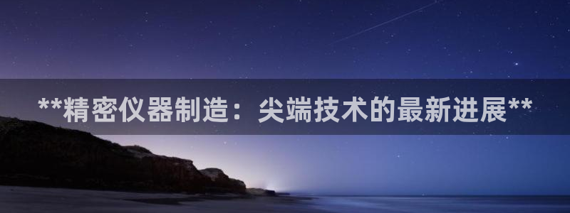 彩神vll官网-最新版app下载：**精密仪器制造：尖端技术的最新进展**
