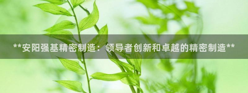 彩神平台注册登录：**安阳强基精密制造：领导者创新和卓越的精密制造**