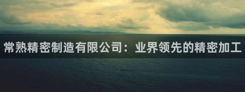 彩神赢的钱是哪里来的啊：常熟精密制造有限公司：业界领先的精密加工