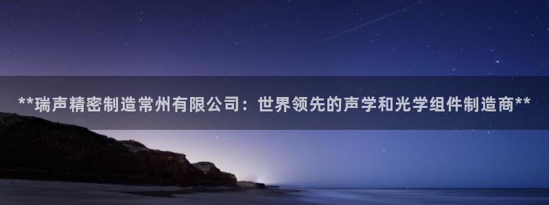 彩神vll首页：**瑞声精密制造常州有限公司：世界领先的声学和光学组件制造商**