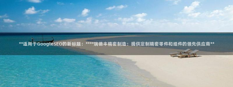 彩神v8下载app：**适用于GoogleSEO的新标题：****瑞德丰精密制造：提供定制精密零件和组件的领先