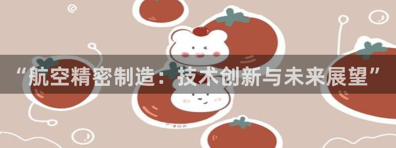 v大发彩神8iii：“航空精密制造：技术创新与未来展望”