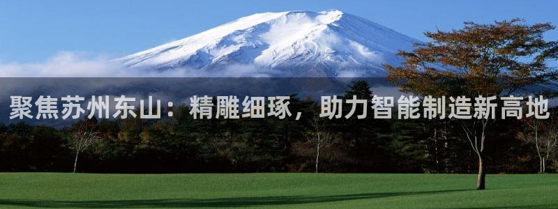 彩神骗局：聚焦苏州东山：精雕细琢，助力智能制造新高地