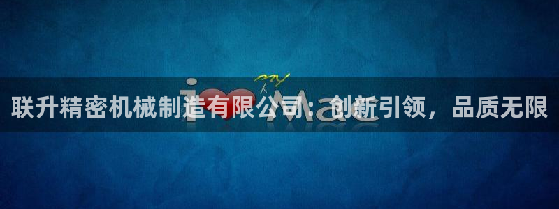 彩神争霸平台：联升精密机械制造有限公司：创新引领，品质无限
