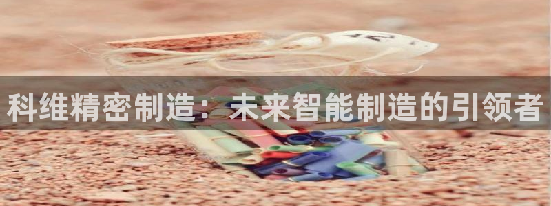 彩神v违法么：科维精密制造：未来智能制造的引领者