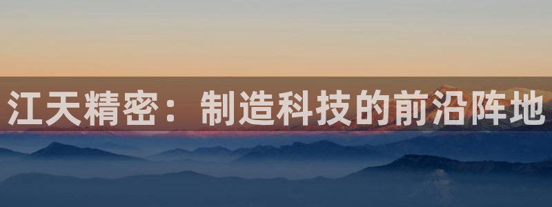 彩神争霸官网登录平台：江天精密：制造科技的前沿阵地