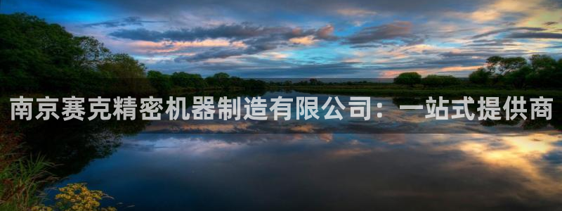 彩神Vii购彩-购彩大厅：南京赛克精密机器制造有限公司：一站式提供商