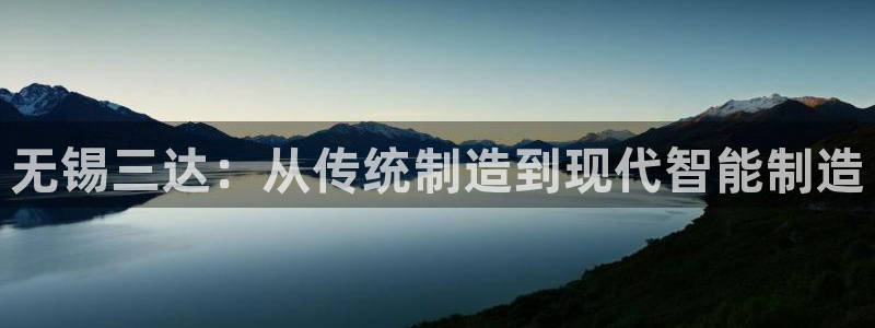 彩神是什么平台的游戏：无锡三达：从传统制造到现代智能制造