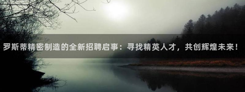 彩神V集团公司：罗斯蒂精密制造的全新招聘启事：寻找精英人才，共创辉煌未来！