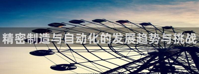 彩神合法吗.是国家认可的吗：精密制造与自动化的发展趋势与挑战