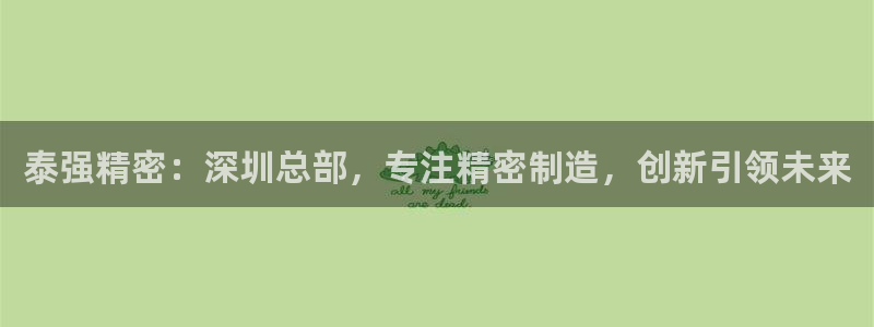 彩神v天天：泰强精密：深圳总部，专注精密制造，创新引领未来