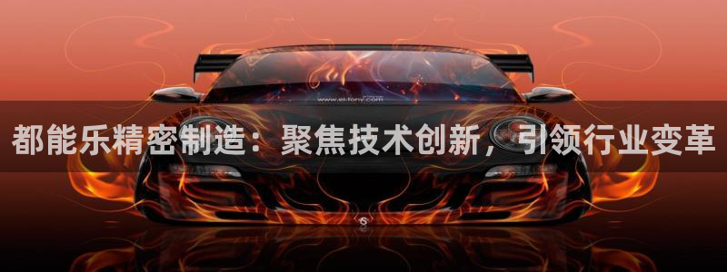 彩神旗下有哪些平台：都能乐精密制造：聚焦技术创新，引领行业变革