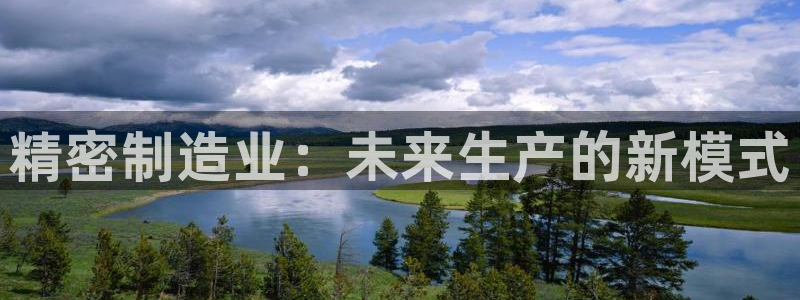 彩神平台是真的吗：精密制造业：未来生产的新模式