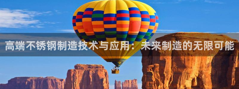 彩神vii手游下载：高端不锈钢制造技术与应用：未来制造的无限可能