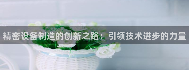 彩神v1破解器：精密设备制造的创新之路：引领技术进步的力量