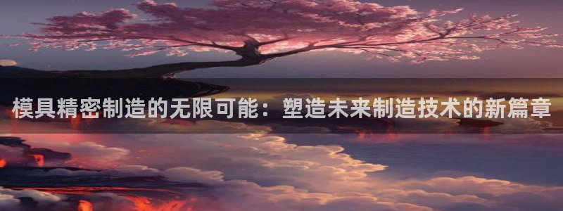 彩神网可以赚钱是真的吗：模具精密制造的无限可能：塑造未来制造技术的新篇章