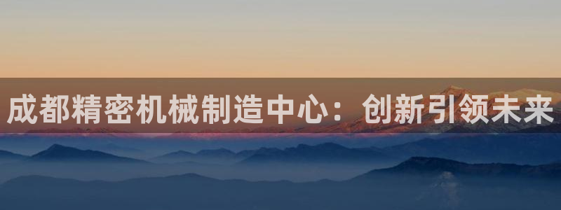 彩神可以提现吗：成都精密机械制造中心：创新引领未来