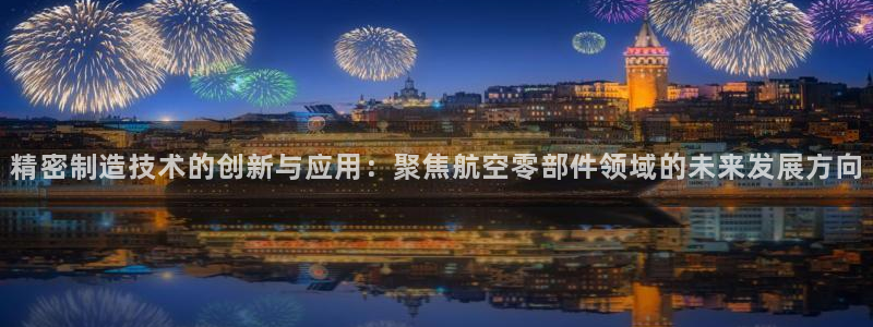彩神平台是什么套路：精密制造技术的创新与应用：聚焦航空零部件领域的未来发展方向