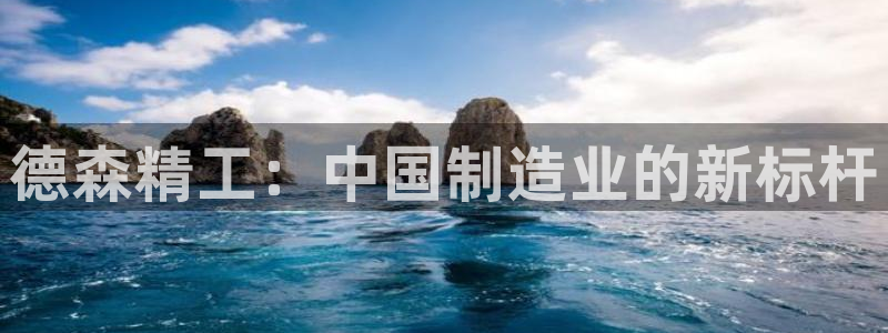 彩神vi争霸官网：德森精工：中国制造业的新标杆