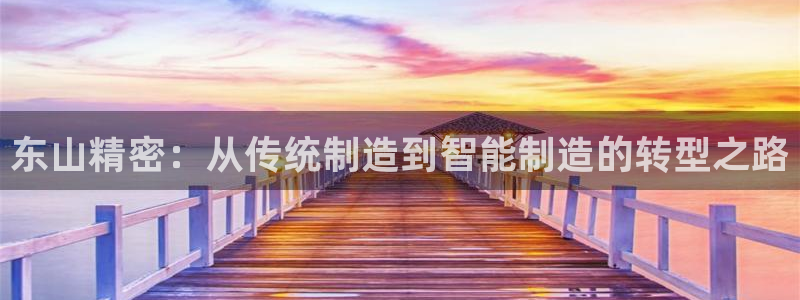 彩神怎么样可以提现：东山精密：从传统制造到智能制造的转型之路