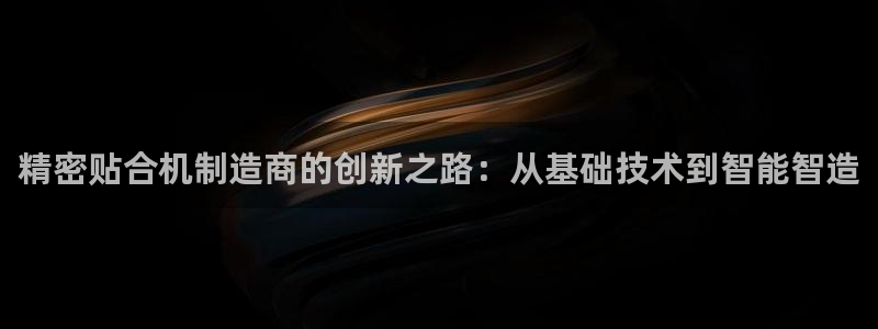 彩神v争霸是啥：精密贴合机制造商的创新之路：从基础技术到智能智造