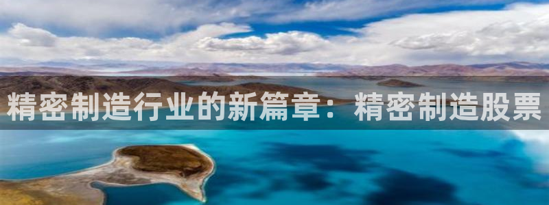 彩神v8平台正规吗安全吗：精密制造行业的新篇章：精密制造股票