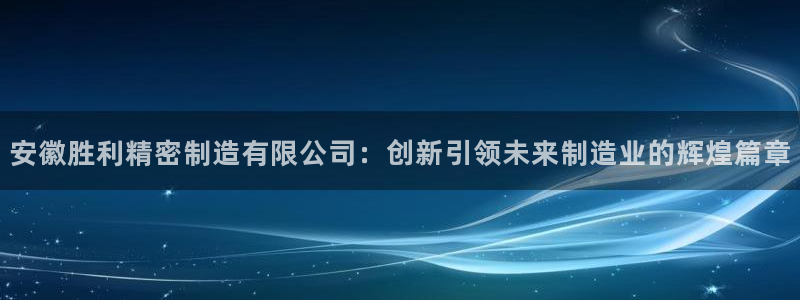 新版彩神v8登录教程：安徽胜利精密制造有限公司：创新引领未来制造业的辉煌篇章