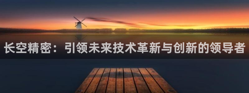 彩神v彩搜狗：长空精密：引领未来技术革新与创新的领导者
