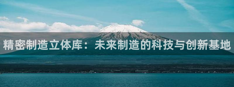 彩神viii官网：精密制造立体库：未来制造的科技与创新基地