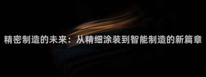 在彩神网输了六万多怎么拿回来：精密制造的未来：从精细涂装到智能制造的新篇章